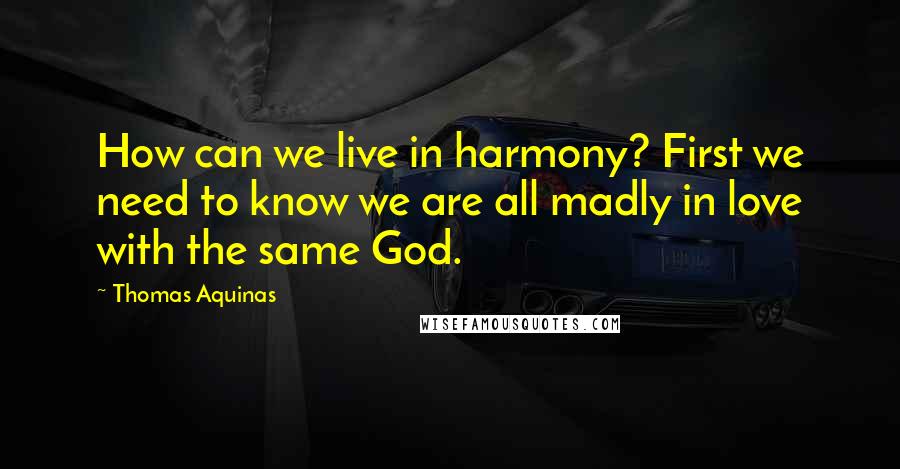 Thomas Aquinas Quotes: How can we live in harmony? First we need to know we are all madly in love with the same God.