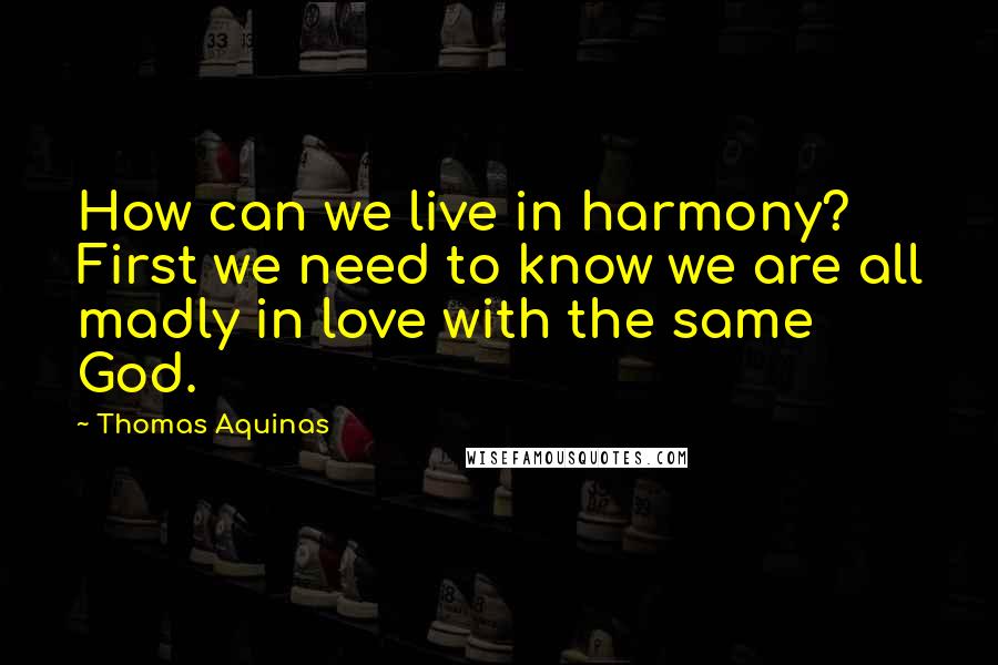 Thomas Aquinas Quotes: How can we live in harmony? First we need to know we are all madly in love with the same God.