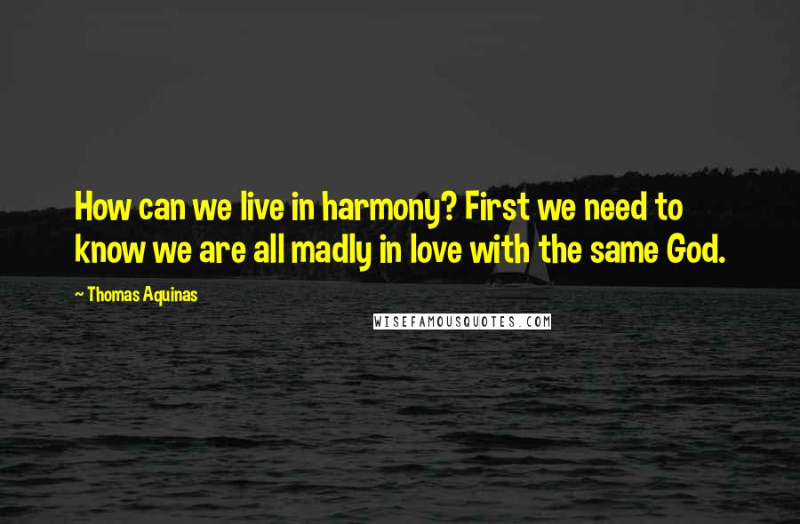Thomas Aquinas Quotes: How can we live in harmony? First we need to know we are all madly in love with the same God.