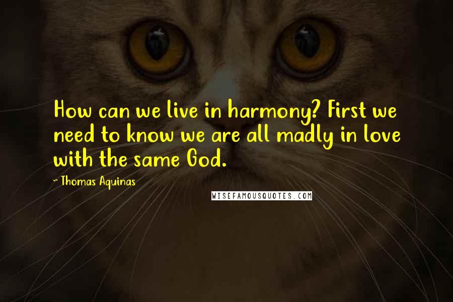 Thomas Aquinas Quotes: How can we live in harmony? First we need to know we are all madly in love with the same God.