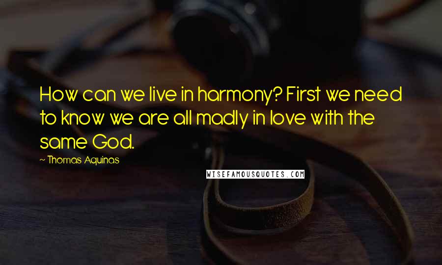 Thomas Aquinas Quotes: How can we live in harmony? First we need to know we are all madly in love with the same God.