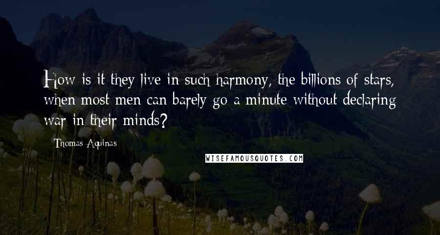 Thomas Aquinas Quotes: How is it they live in such harmony, the billions of stars, when most men can barely go a minute without declaring war in their minds?