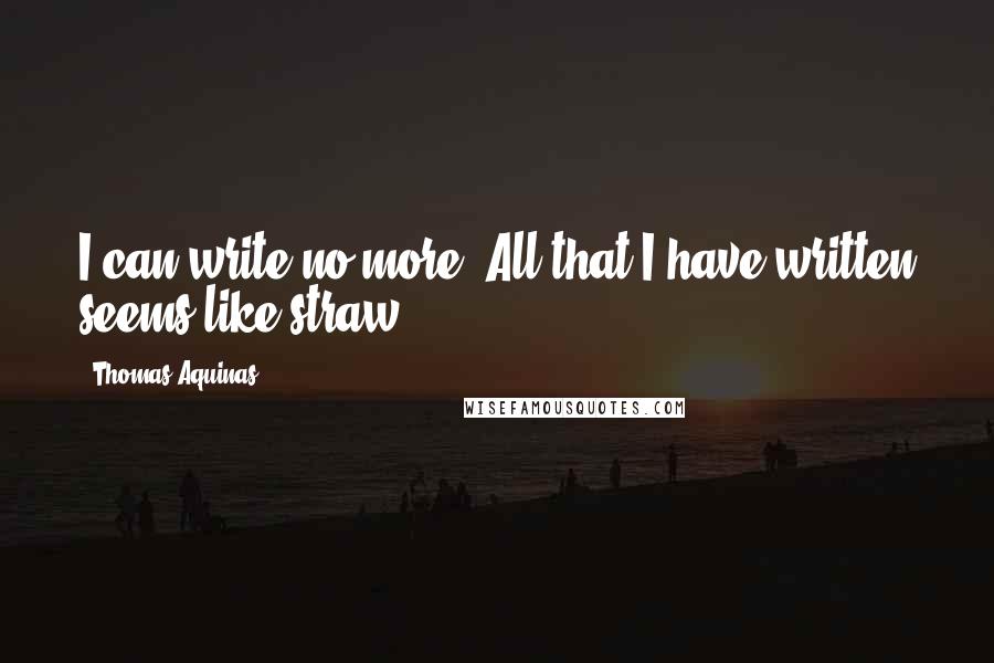 Thomas Aquinas Quotes: I can write no more. All that I have written seems like straw.