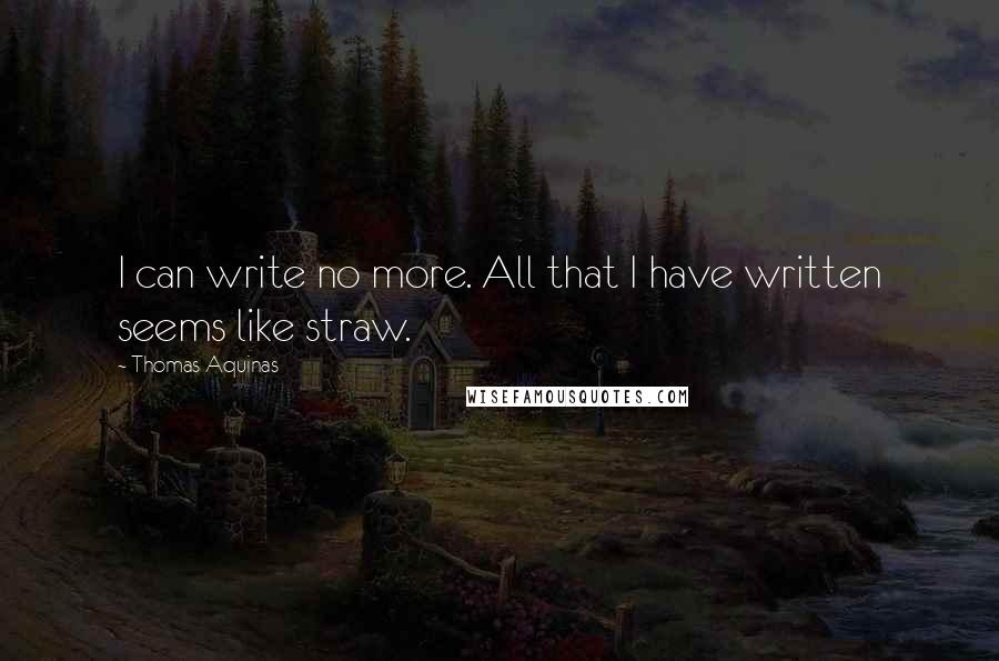 Thomas Aquinas Quotes: I can write no more. All that I have written seems like straw.