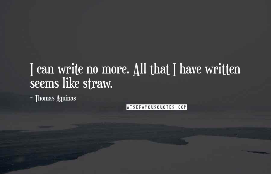 Thomas Aquinas Quotes: I can write no more. All that I have written seems like straw.