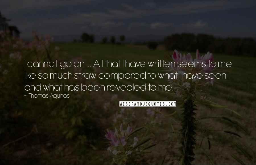 Thomas Aquinas Quotes: I cannot go on ... All that I have written seems to me like so much straw compared to what I have seen and what has been revealed to me.