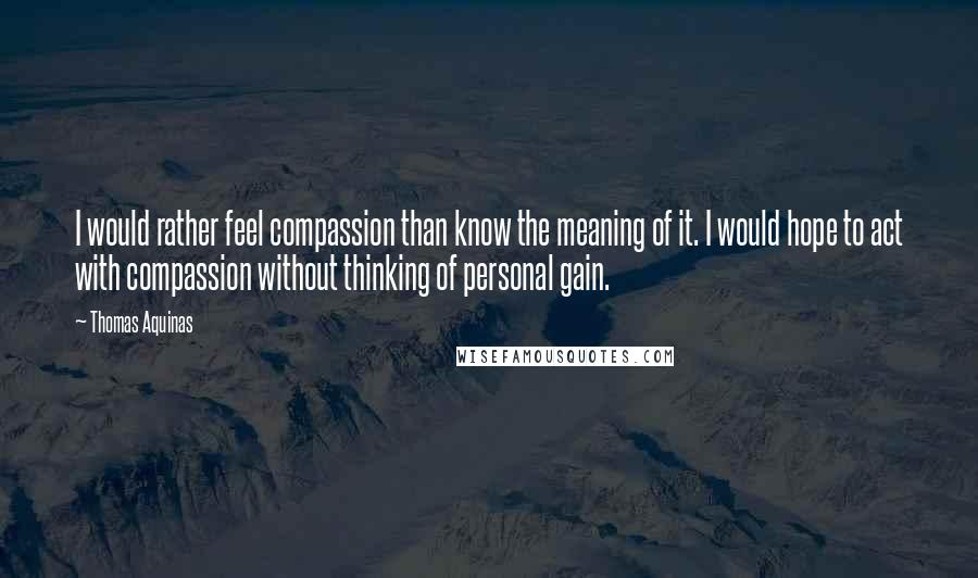 Thomas Aquinas Quotes: I would rather feel compassion than know the meaning of it. I would hope to act with compassion without thinking of personal gain.