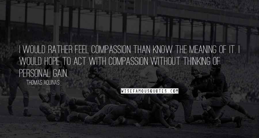 Thomas Aquinas Quotes: I would rather feel compassion than know the meaning of it. I would hope to act with compassion without thinking of personal gain.