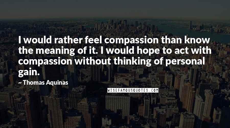 Thomas Aquinas Quotes: I would rather feel compassion than know the meaning of it. I would hope to act with compassion without thinking of personal gain.