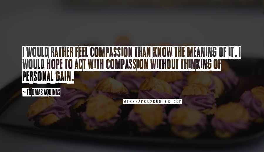 Thomas Aquinas Quotes: I would rather feel compassion than know the meaning of it. I would hope to act with compassion without thinking of personal gain.