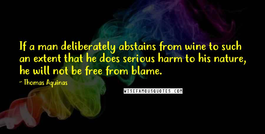 Thomas Aquinas Quotes: If a man deliberately abstains from wine to such an extent that he does serious harm to his nature, he will not be free from blame.