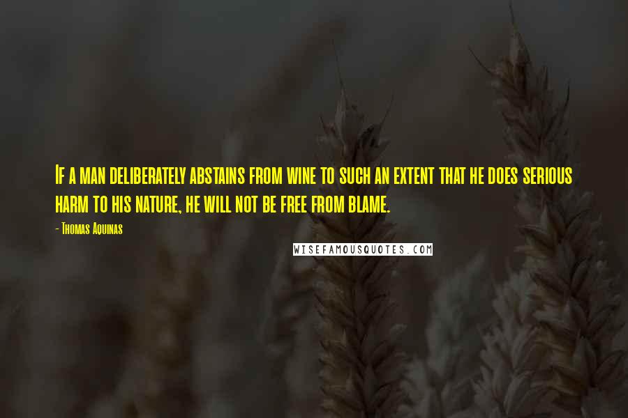Thomas Aquinas Quotes: If a man deliberately abstains from wine to such an extent that he does serious harm to his nature, he will not be free from blame.
