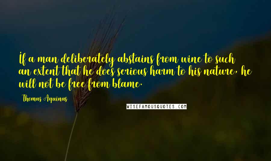 Thomas Aquinas Quotes: If a man deliberately abstains from wine to such an extent that he does serious harm to his nature, he will not be free from blame.