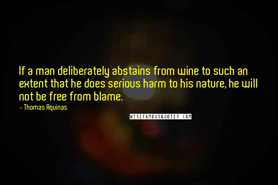 Thomas Aquinas Quotes: If a man deliberately abstains from wine to such an extent that he does serious harm to his nature, he will not be free from blame.
