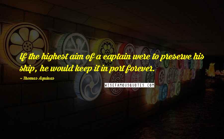 Thomas Aquinas Quotes: If the highest aim of a captain were to preserve his ship, he would keep it in port forever.