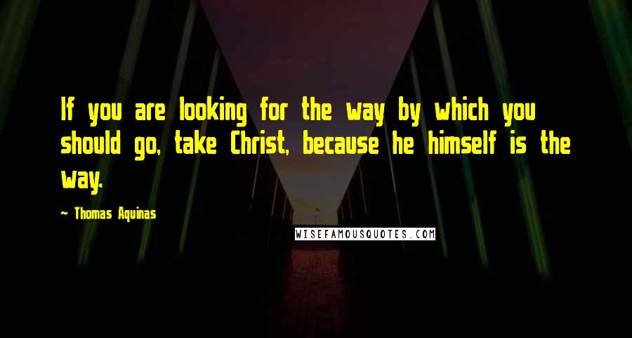Thomas Aquinas Quotes: If you are looking for the way by which you should go, take Christ, because he himself is the way.