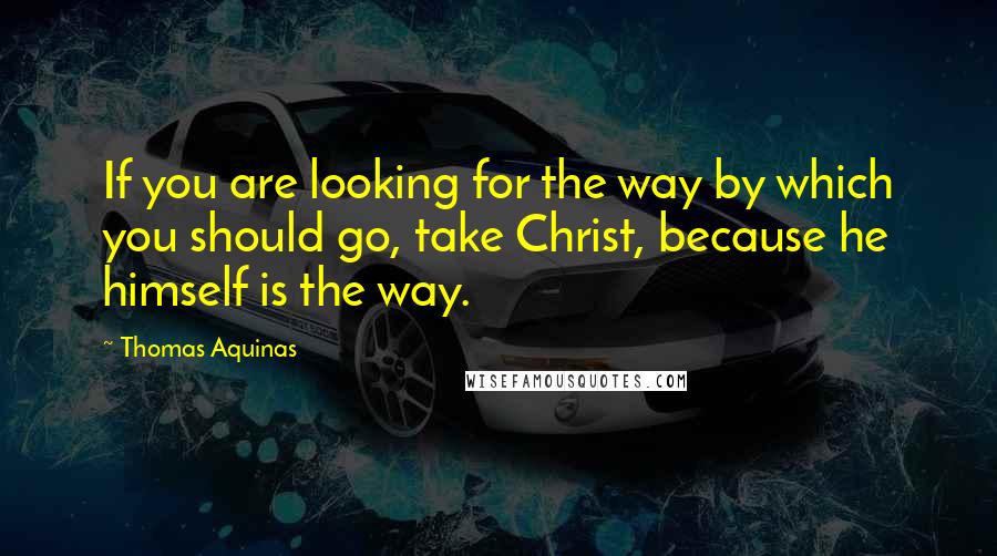 Thomas Aquinas Quotes: If you are looking for the way by which you should go, take Christ, because he himself is the way.