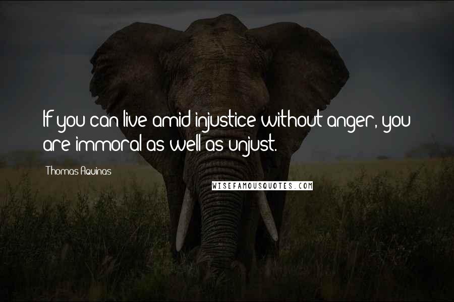 Thomas Aquinas Quotes: If you can live amid injustice without anger, you are immoral as well as unjust.