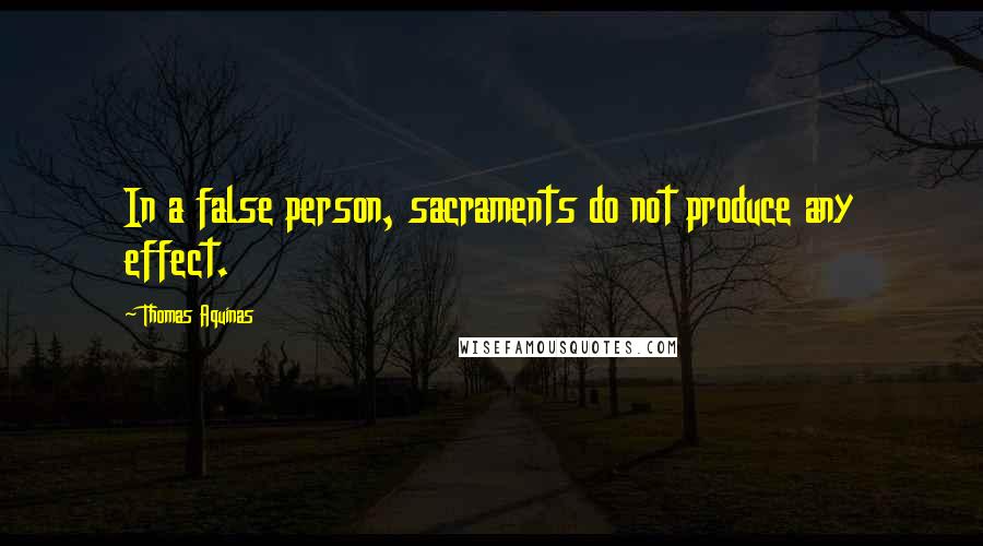 Thomas Aquinas Quotes: In a false person, sacraments do not produce any effect.