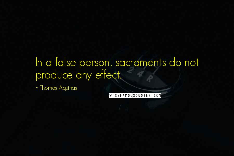 Thomas Aquinas Quotes: In a false person, sacraments do not produce any effect.