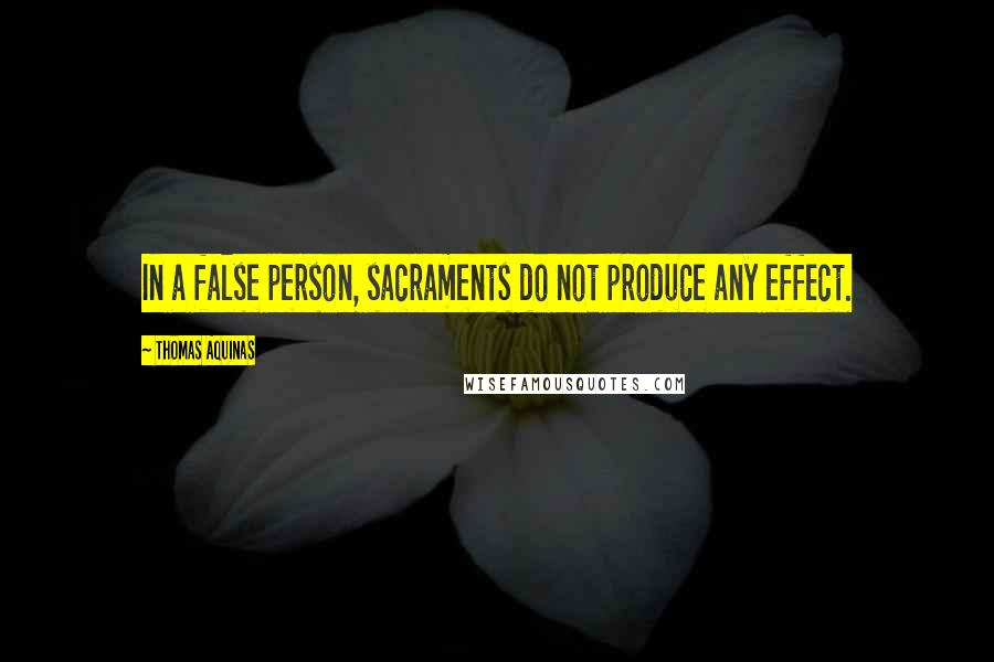 Thomas Aquinas Quotes: In a false person, sacraments do not produce any effect.