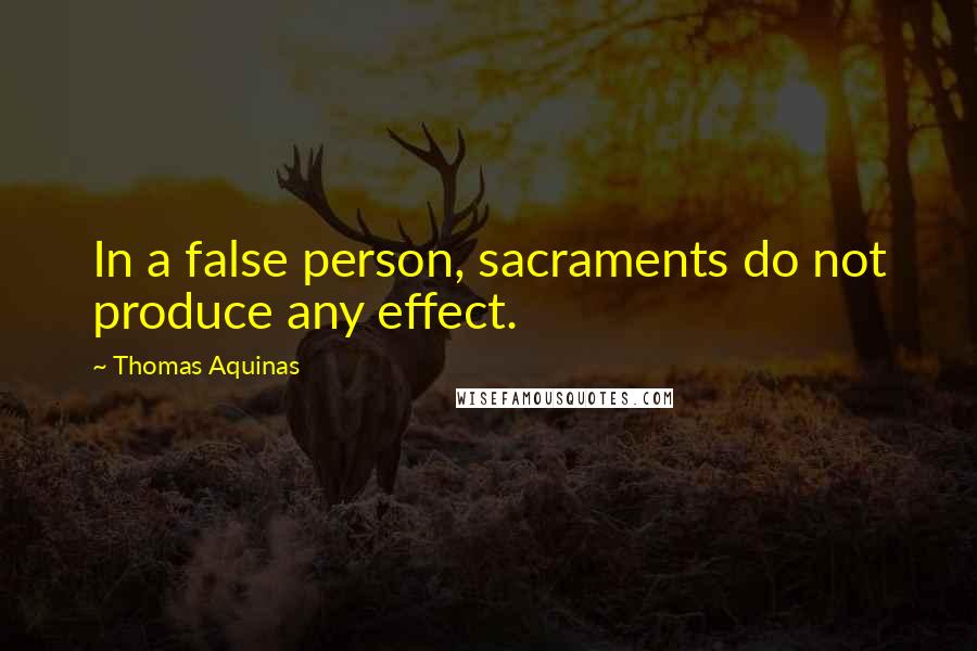 Thomas Aquinas Quotes: In a false person, sacraments do not produce any effect.