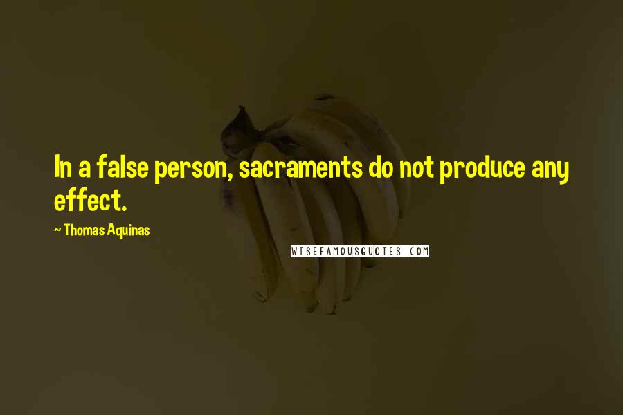 Thomas Aquinas Quotes: In a false person, sacraments do not produce any effect.
