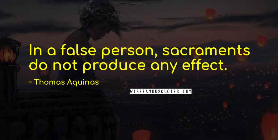 Thomas Aquinas Quotes: In a false person, sacraments do not produce any effect.