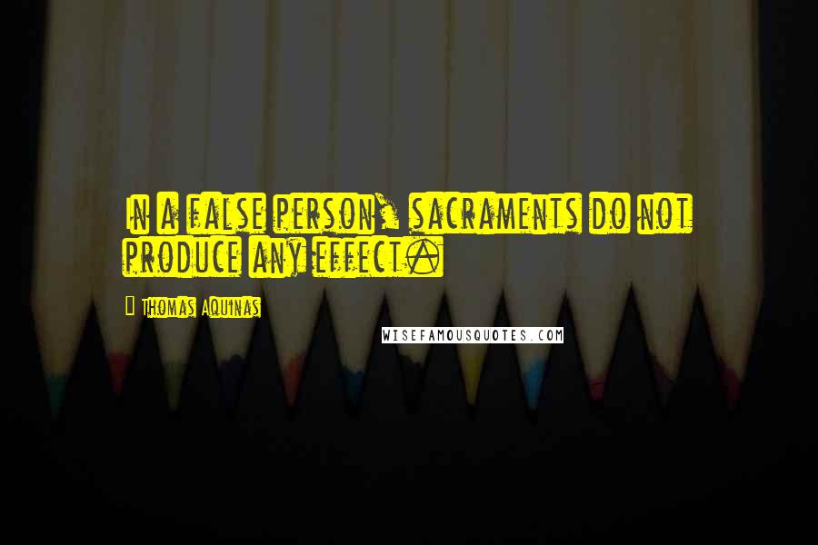 Thomas Aquinas Quotes: In a false person, sacraments do not produce any effect.