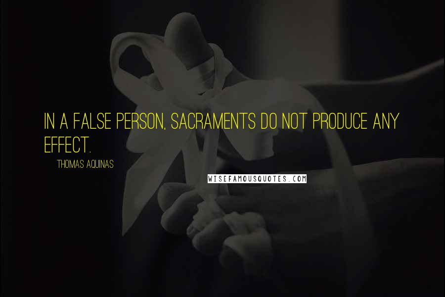 Thomas Aquinas Quotes: In a false person, sacraments do not produce any effect.