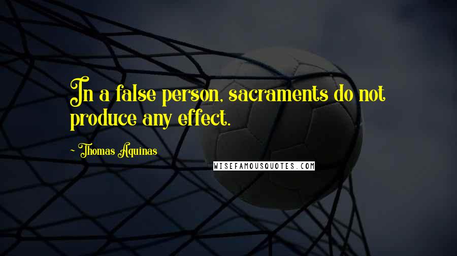 Thomas Aquinas Quotes: In a false person, sacraments do not produce any effect.