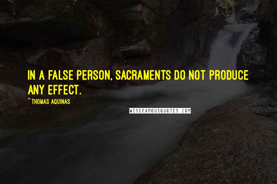 Thomas Aquinas Quotes: In a false person, sacraments do not produce any effect.