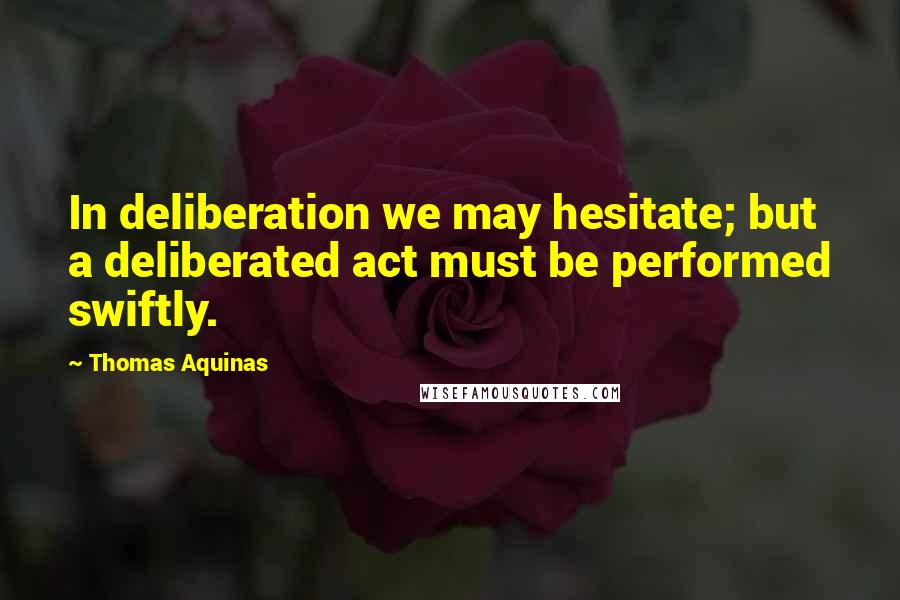 Thomas Aquinas Quotes: In deliberation we may hesitate; but a deliberated act must be performed swiftly.