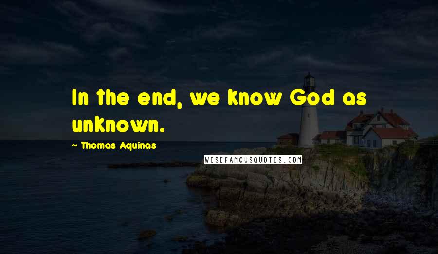 Thomas Aquinas Quotes: In the end, we know God as unknown.