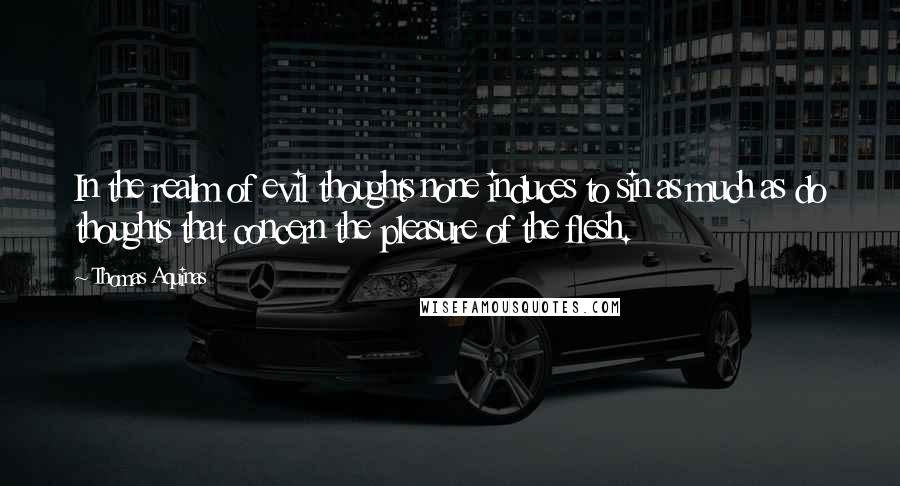 Thomas Aquinas Quotes: In the realm of evil thoughts none induces to sin as much as do thoughts that concern the pleasure of the flesh.