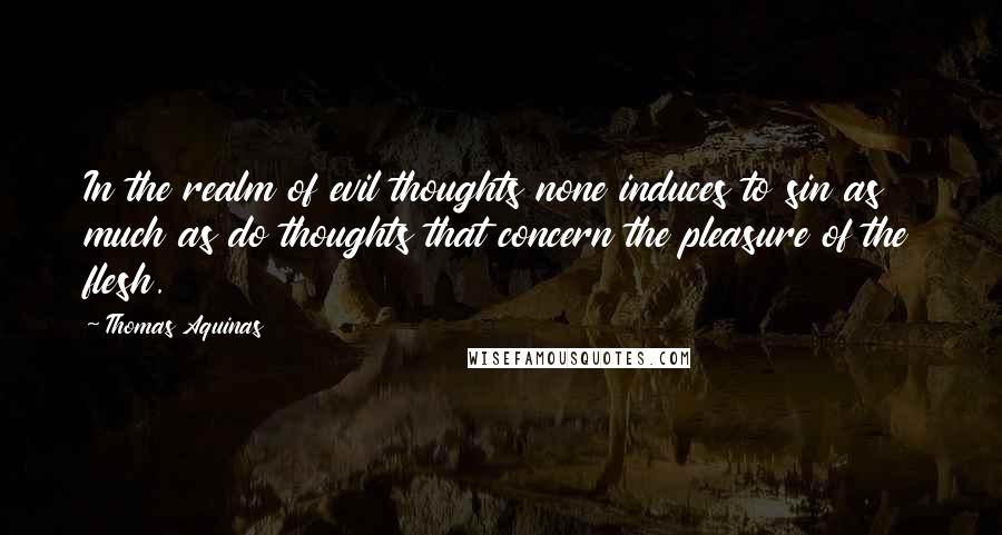 Thomas Aquinas Quotes: In the realm of evil thoughts none induces to sin as much as do thoughts that concern the pleasure of the flesh.