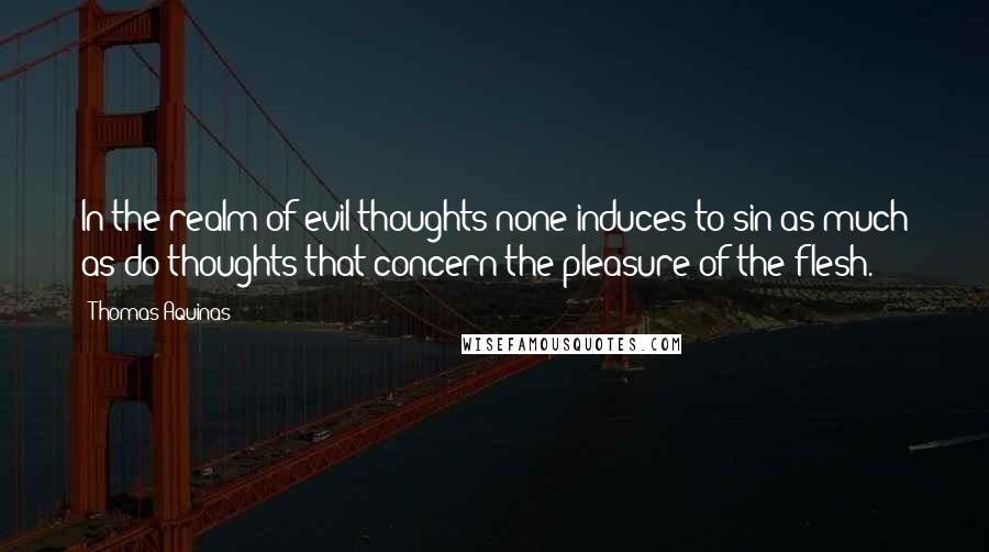 Thomas Aquinas Quotes: In the realm of evil thoughts none induces to sin as much as do thoughts that concern the pleasure of the flesh.