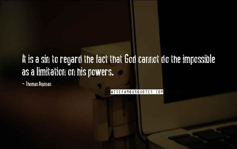 Thomas Aquinas Quotes: It is a sin to regard the fact that God cannot do the impossible as a limitation on his powers.