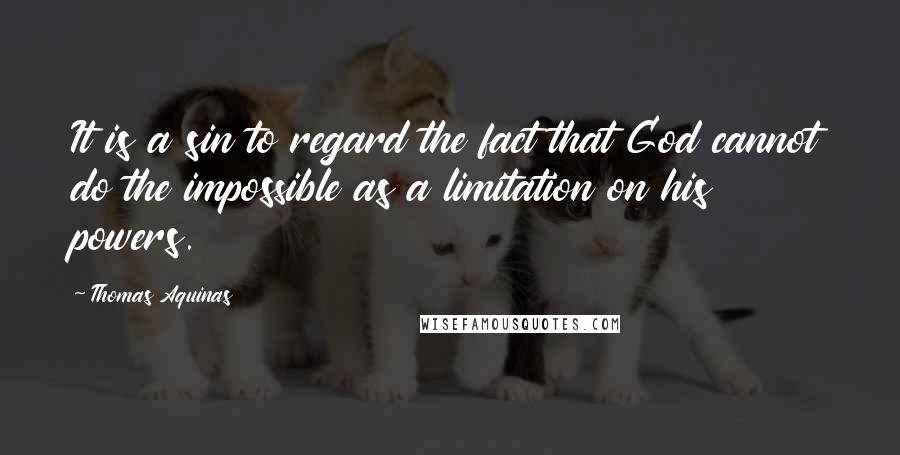 Thomas Aquinas Quotes: It is a sin to regard the fact that God cannot do the impossible as a limitation on his powers.