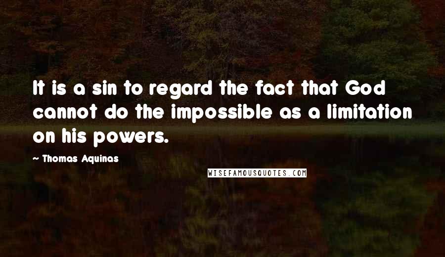 Thomas Aquinas Quotes: It is a sin to regard the fact that God cannot do the impossible as a limitation on his powers.