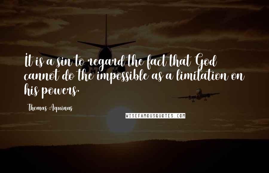 Thomas Aquinas Quotes: It is a sin to regard the fact that God cannot do the impossible as a limitation on his powers.