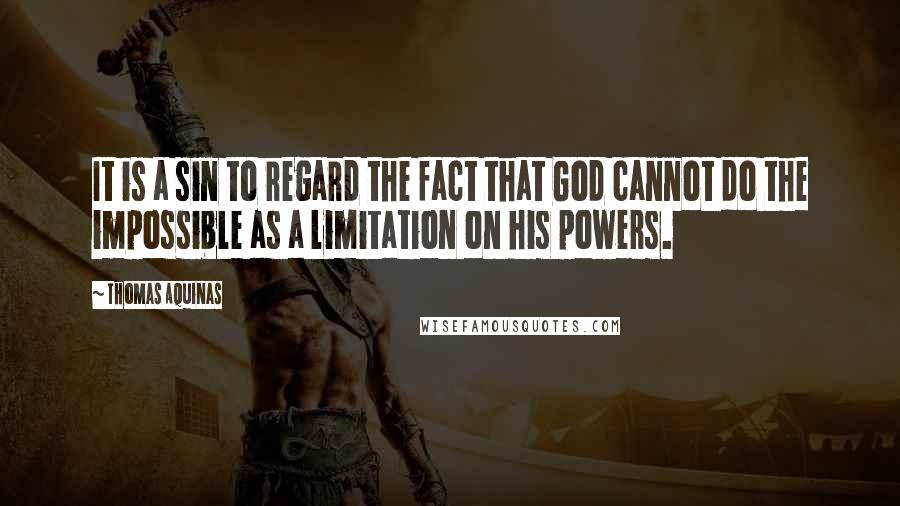 Thomas Aquinas Quotes: It is a sin to regard the fact that God cannot do the impossible as a limitation on his powers.