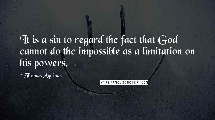 Thomas Aquinas Quotes: It is a sin to regard the fact that God cannot do the impossible as a limitation on his powers.