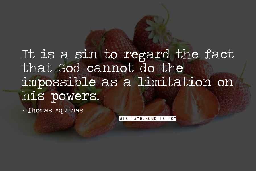 Thomas Aquinas Quotes: It is a sin to regard the fact that God cannot do the impossible as a limitation on his powers.