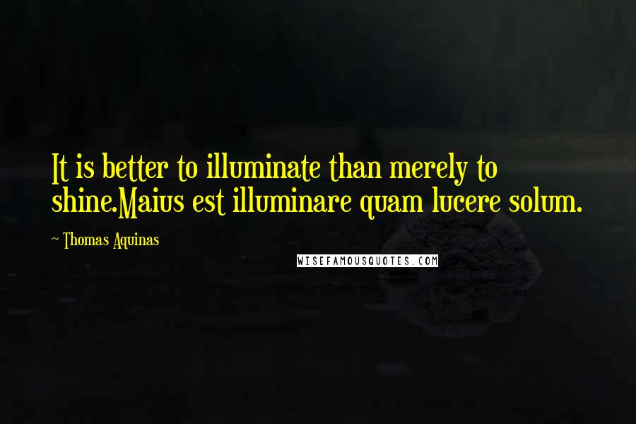 Thomas Aquinas Quotes: It is better to illuminate than merely to shine.Maius est illuminare quam lucere solum.