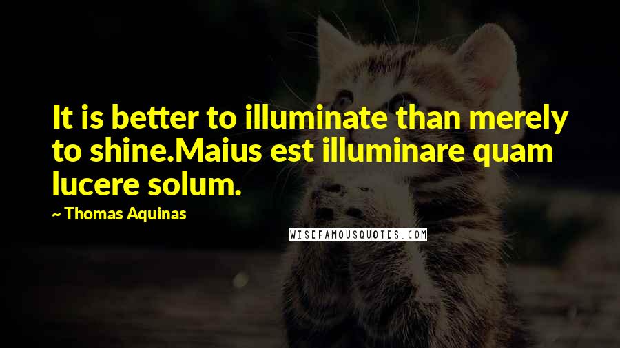 Thomas Aquinas Quotes: It is better to illuminate than merely to shine.Maius est illuminare quam lucere solum.