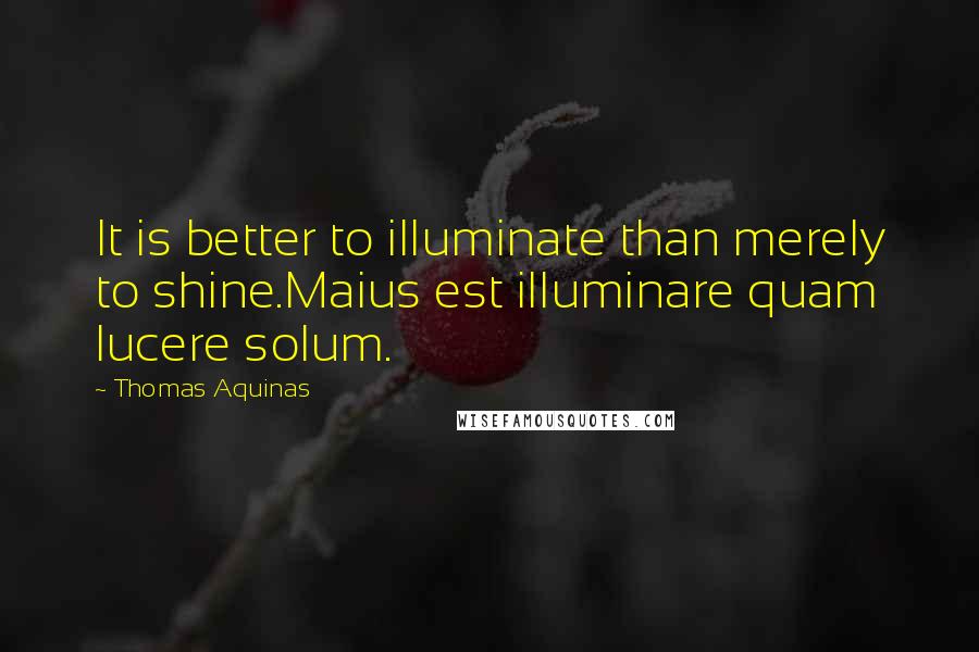 Thomas Aquinas Quotes: It is better to illuminate than merely to shine.Maius est illuminare quam lucere solum.