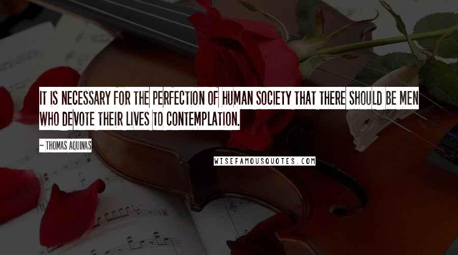 Thomas Aquinas Quotes: It is necessary for the perfection of human society that there should be men who devote their lives to contemplation.
