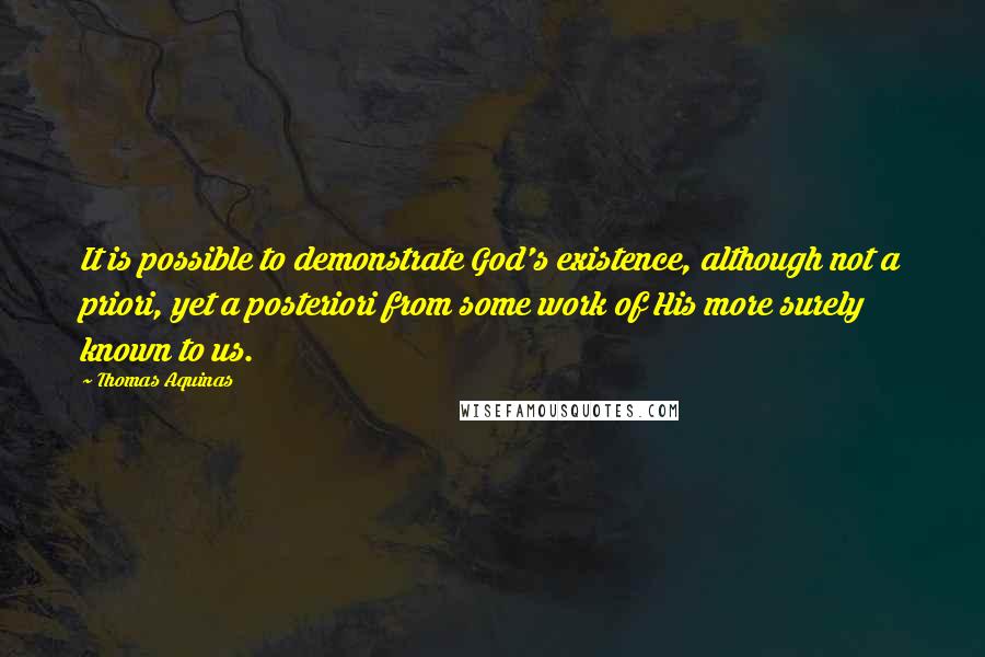 Thomas Aquinas Quotes: It is possible to demonstrate God's existence, although not a priori, yet a posteriori from some work of His more surely known to us.