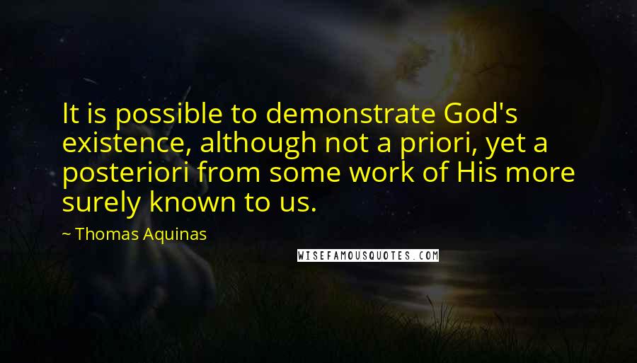 Thomas Aquinas Quotes: It is possible to demonstrate God's existence, although not a priori, yet a posteriori from some work of His more surely known to us.